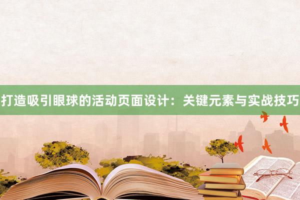 打造吸引眼球的活动页面设计：关键元素与实战技巧