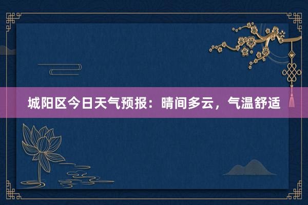 城阳区今日天气预报：晴间多云，气温舒适