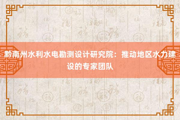 黔南州水利水电勘测设计研究院：推动地区水力建设的专家团队